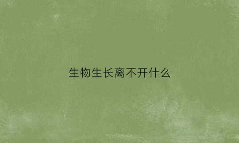 生物生长离不开什么(生物生长离不开什么环境)