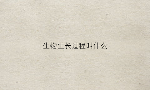 生物生长过程叫什么(生物生长的基本条件)