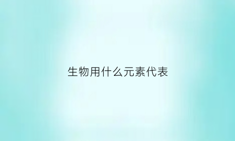 生物用什么元素代表(生物元素有几种)