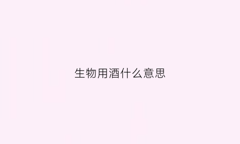 生物用酒什么意思(生物使用到酒精的实验有哪些)