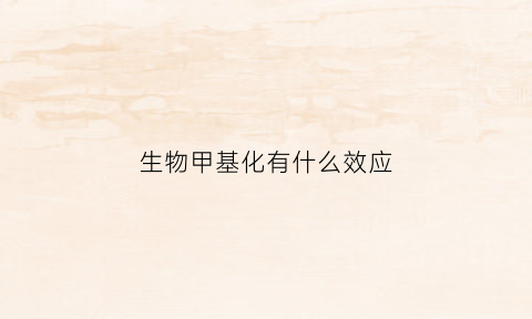 生物甲基化有什么效应(高中生物甲基化是什么意思)