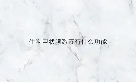 生物甲状腺激素有什么功能(高中生物甲状腺激素的功能)