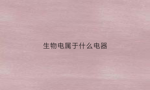 生物电属于什么电器(生物电包括几种)