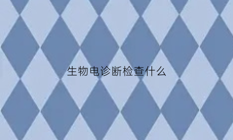 生物电诊断检查什么(生物电检查查什么)