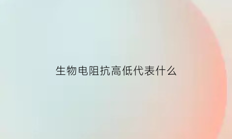 生物电阻抗高低代表什么(生物电阻抗高低代表什么)