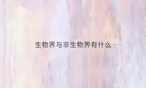 生物界与非生物界有什么(生物界和非生物界的关系)