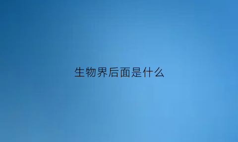 生物界后面是什么(生物界分为什么和什么)