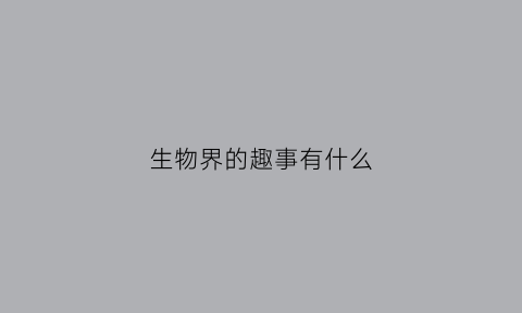 生物界的趣事有什么(生物界的奇闻趣事)