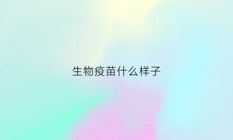 生物疫苗什么样子(生物疫苗的种类)
