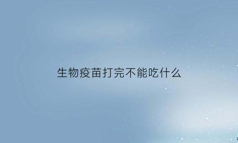 生物疫苗打完不能吃什么(打了生物疫苗不能吃什么)