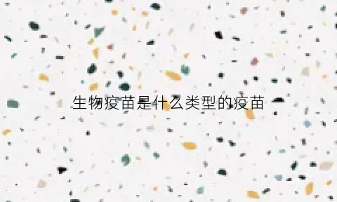 生物疫苗是什么类型的疫苗(生物疫苗介绍)