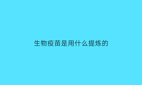 生物疫苗是用什么提炼的(生物技术疫苗的原理)