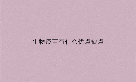 生物疫苗有什么优点缺点(生物疫苗有什么优点缺点呢)
