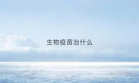 生物疫苗治什么(生物疫苗是怎么回事)