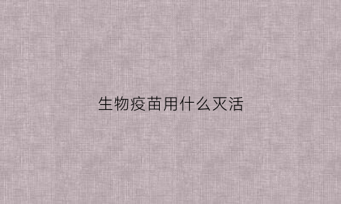 生物疫苗用什么灭活(生物疫苗叫什么名字)