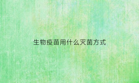 生物疫苗用什么灭菌方式(生物疫苗是不是灭货疫苗)