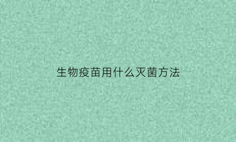 生物疫苗用什么灭菌方法(生物疫苗的原材料是什么)