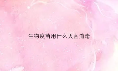 生物疫苗用什么灭菌消毒(生物疫苗是灭活的吗)