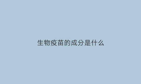 生物疫苗的成分是什么(生物疫苗长啥样)