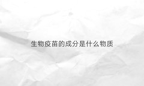 生物疫苗的成分是什么物质(生物疫苗叫什么名字)