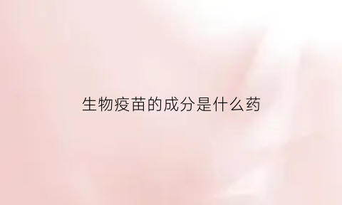 生物疫苗的成分是什么药(生物疫苗的成分是什么药物)