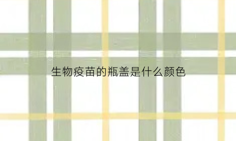 生物疫苗的瓶盖是什么颜色(北京生物疫苗瓶盖是什么颜色)