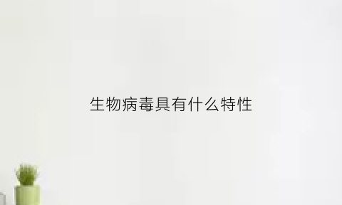 生物病毒具有什么特性(生物病毒具有什么特性)