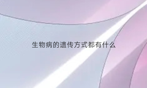 生物病的遗传方式都有什么(生物遗传病的概念)