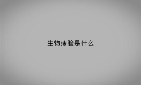 生物瘦脸是什么(生物祛皱是什么意思)