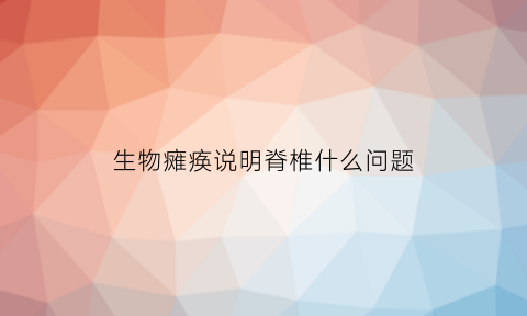 生物瘫痪说明脊椎什么问题(生物瘫痪说明脊椎什么问题了)