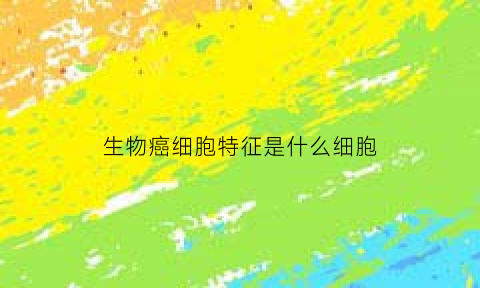 生物癌细胞特征是什么细胞(生物癌细胞容易扩散的原因)