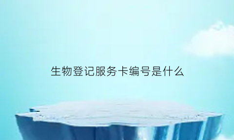 生物登记服务卡编号是什么(生物证号是什么)