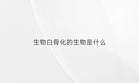 生物白骨化的生物是什么(白骨化图片)
