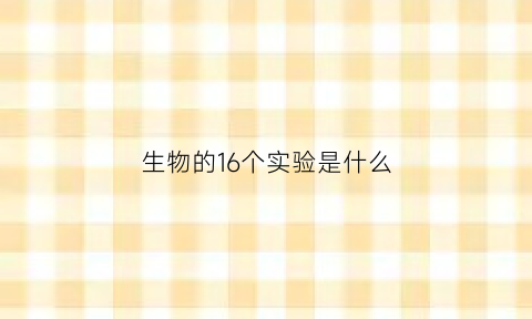 生物的16个实验是什么(生物实验六个实验合集)