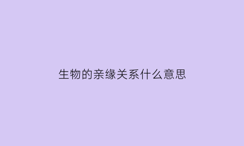 生物的亲缘关系什么意思(生物的亲缘关系什么意思啊)