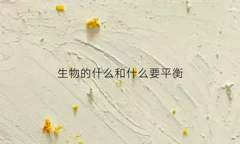 生物的什么和什么要平衡(生物的什么和什么是相互适应的)