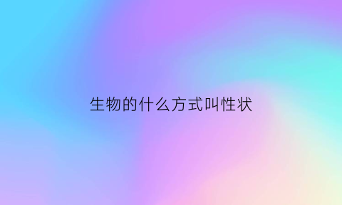 生物的什么方式叫性状(生物性状举例子)