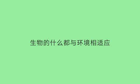 生物的什么都与环境相适应(生物和环境是相互适应和影响的吗)