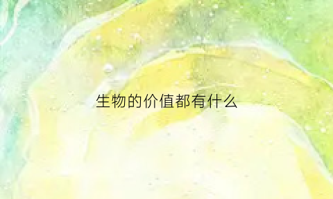 生物的价值都有什么(生物的核心价值)