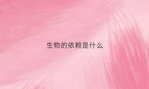 生物的依赖是什么(生物的生存依赖一定的环境)