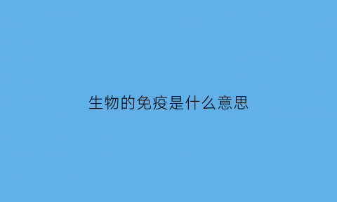 生物的免疫是什么意思(生物的免疫是什么意思啊)