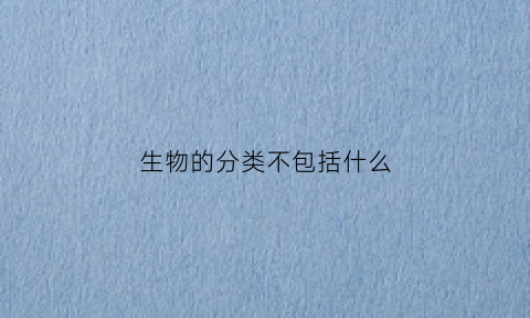 生物的分类不包括什么(生物分类是)