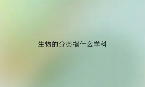 生物的分类指什么学科(生物分类包括哪三方面)