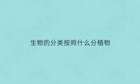 生物的分类按照什么分植物(生物分类主要根据生物的什么)