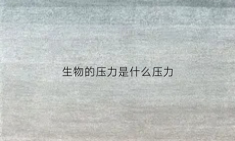 生物的压力是什么压力(生物性压力源的名词解释)