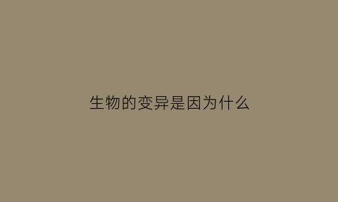 生物的变异是因为什么(生物的变异是由什么引起的)