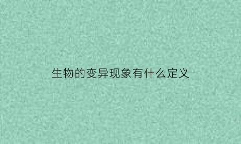 生物的变异现象有什么定义(生物的变异有哪几种类型)