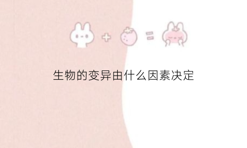 生物的变异由什么因素决定(生物的变异是由什么决定的)