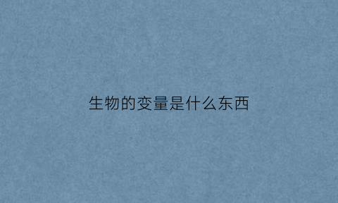 生物的变量是什么东西(生物里面的变量是什么意思)