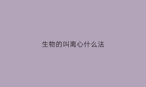 生物的叫离心什么法(生物里的离心)